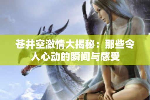苍井空激情大揭秘：那些令人心动的瞬间与感受
