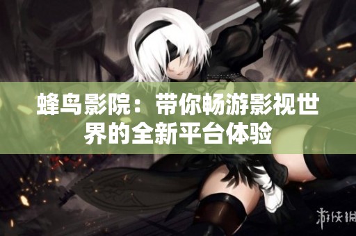 蜂鸟影院：带你畅游影视世界的全新平台体验