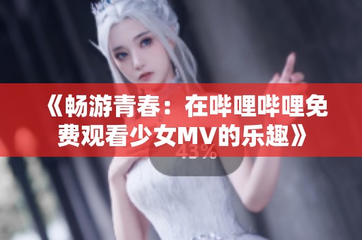 《畅游青春：在哔哩哔哩免费观看少女MV的乐趣》