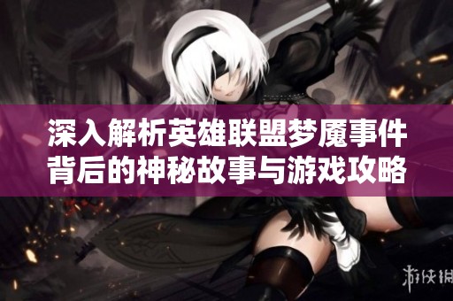 深入解析英雄联盟梦魇事件背后的神秘故事与游戏攻略