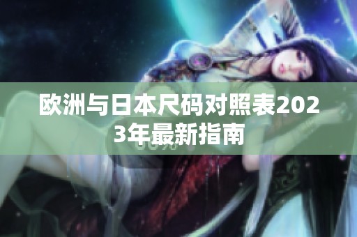 欧洲与日本尺码对照表2023年最新指南