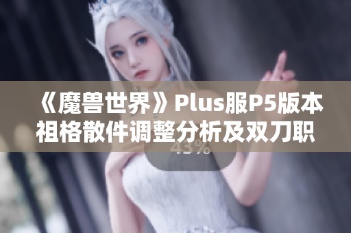 《魔兽世界》Plus服P5版本祖格散件调整分析及双刀职业前景展望 《魔兽世界》Plus服P5版本祖格散件调整分析及双刀职业前景展望