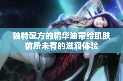 独特配方的精华油带给肌肤前所未有的滋润体验