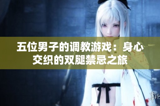 五位男子的调教游戏：身心交织的双腿禁忌之旅