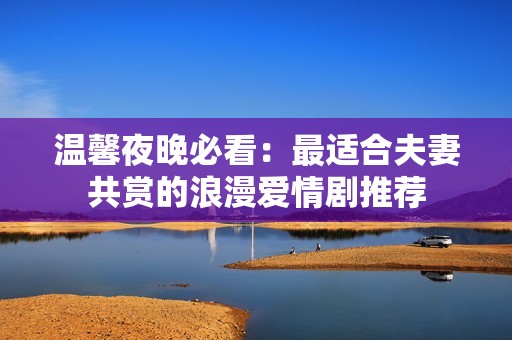 温馨夜晚必看：最适合夫妻共赏的浪漫爱情剧推荐