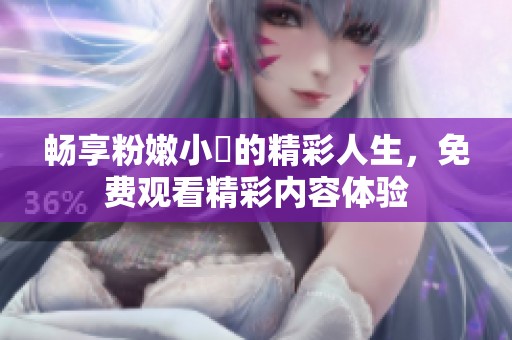 畅享粉嫩小泬的精彩人生，免费观看精彩内容体验