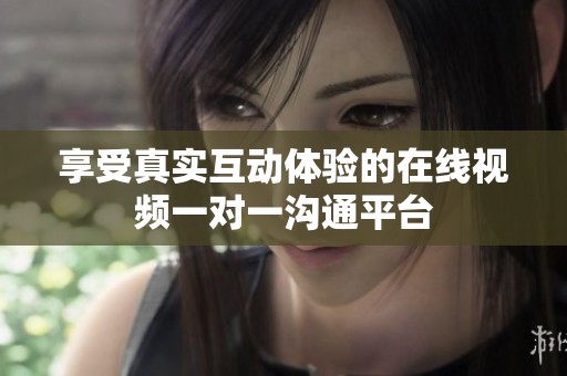 享受真实互动体验的在线视频一对一沟通平台