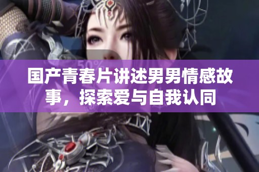国产青春片讲述男男情感故事，探索爱与自我认同
