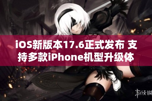 iOS新版本17.6正式发布 支持多款iPhone机型升级体验