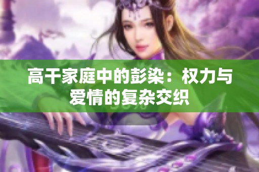 高干家庭中的彭染：权力与爱情的复杂交织