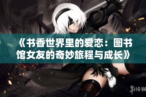 《书香世界里的爱恋：图书馆女友的奇妙旅程与成长》