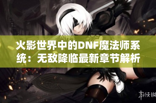 火影世界中的DNF魔法师系统：无敌降临最新章节解析