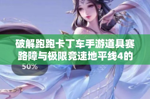 破解跑跑卡丁车手游道具赛路障与极限竞速地平线4的保存技巧分享
