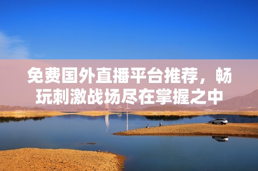 免费国外直播平台推荐，畅玩刺激战场尽在掌握之中