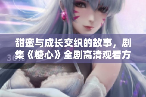 甜蜜与成长交织的故事，剧集《糖心》全剧高清观看方式揭秘
