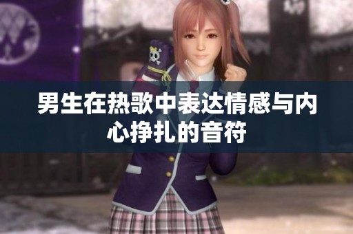 男生在热歌中表达情感与内心挣扎的音符