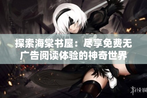探索海棠书屋：尽享免费无广告阅读体验的神奇世界