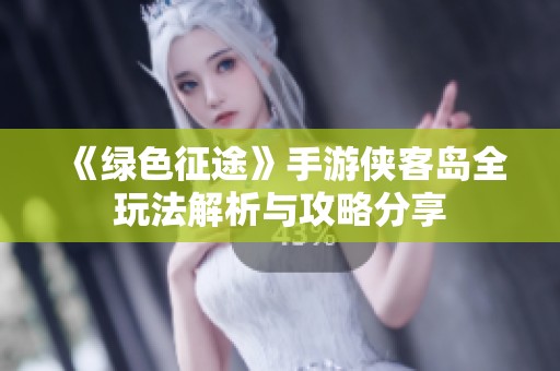 《绿色征途》手游侠客岛全玩法解析与攻略分享