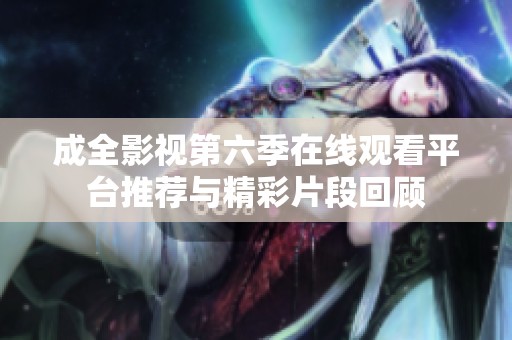成全影视第六季在线观看平台推荐与精彩片段回顾