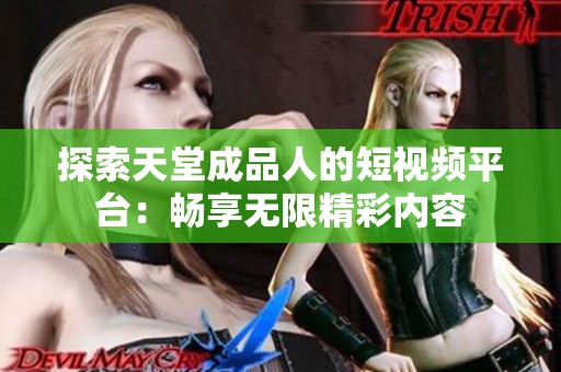 探索天堂成品人的短视频平台：畅享无限精彩内容