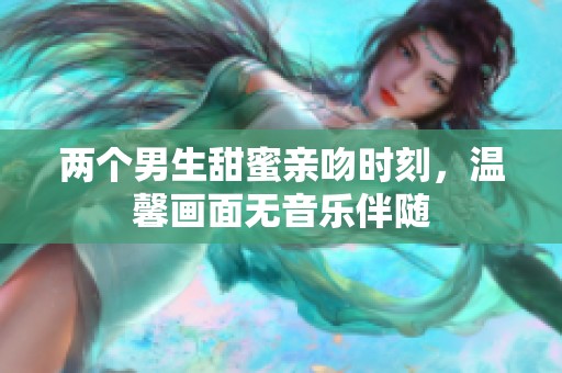 两个男生甜蜜亲吻时刻，温馨画面无音乐伴随