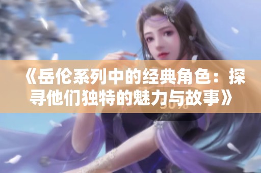 《岳伦系列中的经典角色：探寻他们独特的魅力与故事》