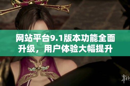 网站平台9.1版本功能全面升级，用户体验大幅提升