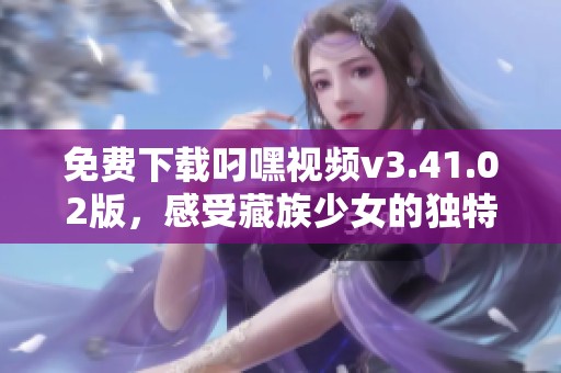 免费下载叼嘿视频v3.41.02版，感受藏族少女的独特魅力