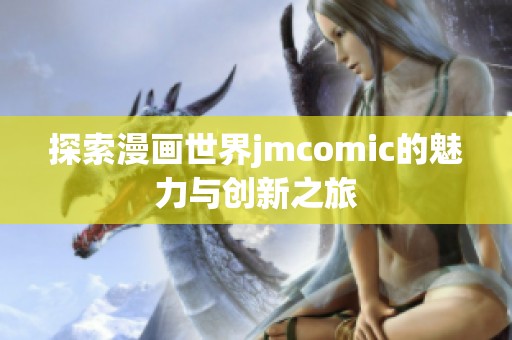 探索漫画世界jmcomic的魅力与创新之旅