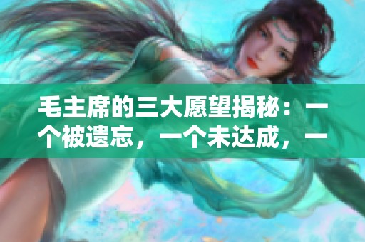 毛主席的三大愿望揭秘：一个被遗忘，一个未达成，一个焕发新生