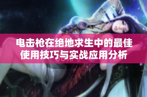 电击枪在绝地求生中的最佳使用技巧与实战应用分析