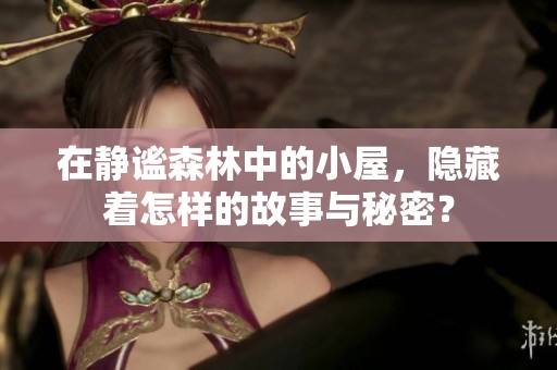 在静谧森林中的小屋，隐藏着怎样的故事与秘密？