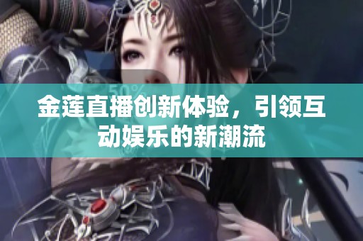 金莲直播创新体验，引领互动娱乐的新潮流