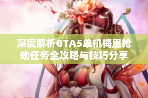 深度解析GTA5单机梅里抢劫任务全攻略与技巧分享