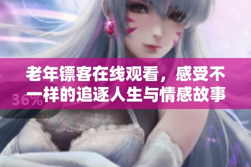 老年镖客在线观看，感受不一样的追逐人生与情感故事