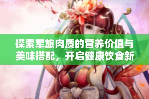 探索军旅肉质的营养价值与美味搭配，开启健康饮食新篇章