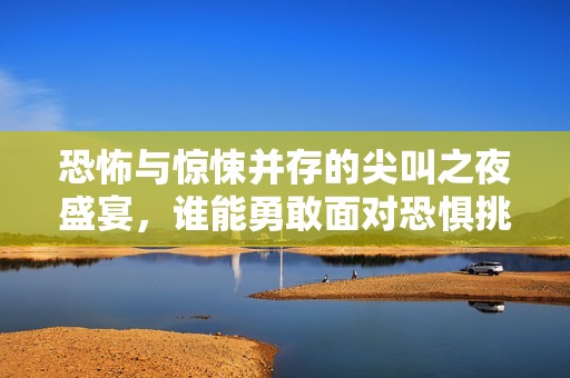恐怖与惊悚并存的尖叫之夜盛宴，谁能勇敢面对恐惧挑战
