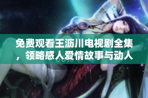 免费观看王沥川电视剧全集，领略感人爱情故事与动人瞬间