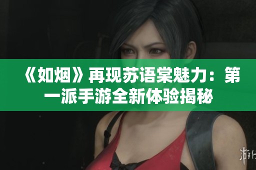 《如烟》再现苏语棠魅力：第一派手游全新体验揭秘