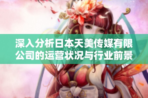 深入分析日本天美传媒有限公司的运营状况与行业前景