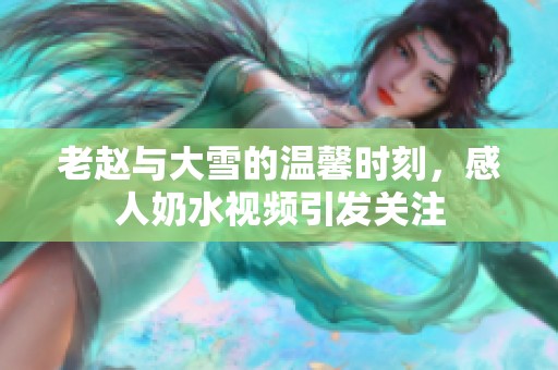 老赵与大雪的温馨时刻，感人奶水视频引发关注