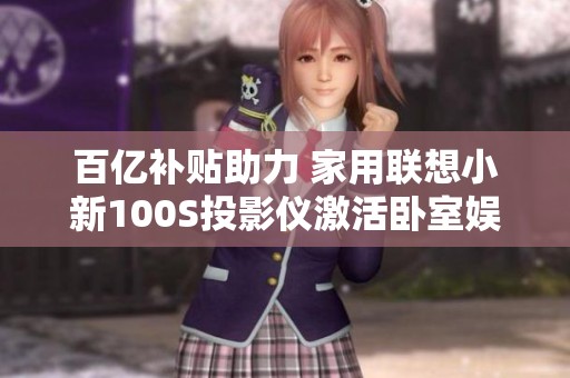 百亿补贴助力 家用联想小新100S投影仪激活卧室娱乐体验