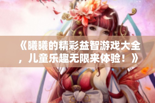《曦曦的精彩益智游戏大全，儿童乐趣无限来体验！》