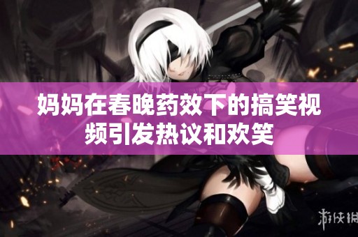 妈妈在春晚药效下的搞笑视频引发热议和欢笑