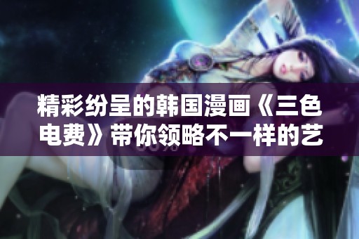 精彩纷呈的韩国漫画《三色电费》带你领略不一样的艺术魅力