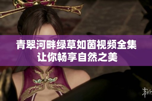 青翠河畔绿草如茵视频全集 让你畅享自然之美