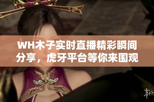 WH木子实时直播精彩瞬间分享，虎牙平台等你来围观