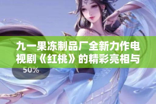 九一果冻制品厂全新力作电视剧《红桃》的精彩亮相与幕后故事