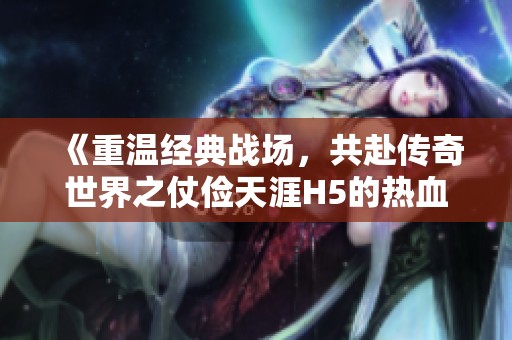 《重温经典战场，共赴传奇世界之仗俭天涯H5的热血之旅》