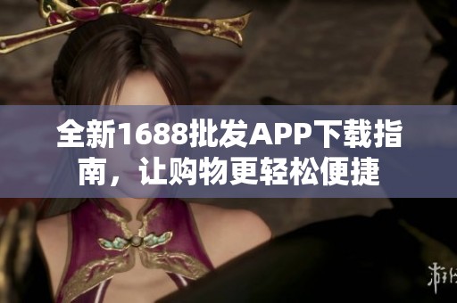 全新1688批发APP下载指南，让购物更轻松便捷